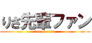 りさ先輩ファン (fan of risa )