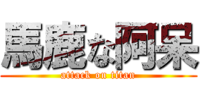 馬鹿な阿呆 (attack on titan)
