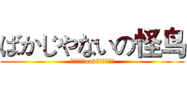 ばかじやないの怪鸟 (ばかやろうandばかじやない)