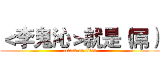 ＜李鬼沁＞就是（屌） (attack on titan)