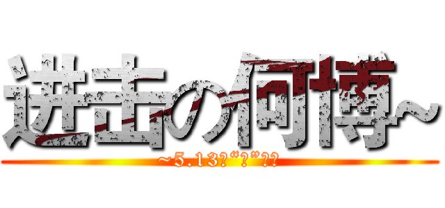 进击の何博~ (~5.13生“日”快乐)