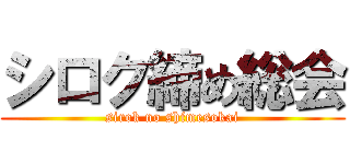 シロク締め総会 (sirok no shimesokai)