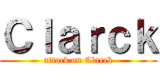 Ｃｌａｒｃｋ (attack on Clarck)