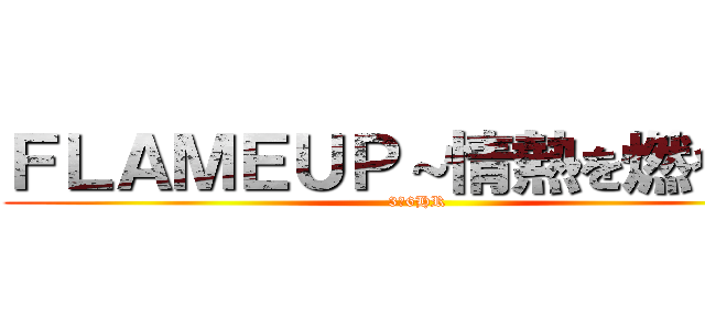 ＦＬＡＭＥＵＰ～情熱を燃やせ～ (3ー6HR)