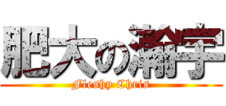 肥大の瀚宇 (Fleshy Chris)