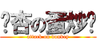 调杏の蛋炒饭 (attack on donkey)