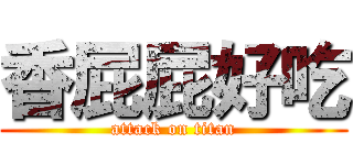 香屁屁好吃 (attack on titan)