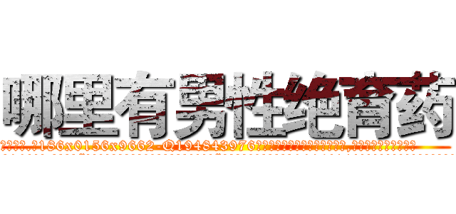 哪里有男性绝育药 (哪里有男性绝育药【电.话186x0156x9662-Q194843976林氏药业】我们做的是长期生意,靠的是老客户长期支持
参考消息网2月20日报道 韩媒称，“剩女多、离婚率高的城市，房价一定会上涨。”这是中国经济学家金岩石2016年12月参加在上海举行的房地产相关论坛时说的话。
)