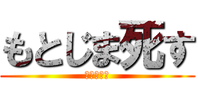 もとじま死す (下ネタ万歳)