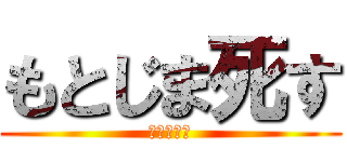 もとじま死す (下ネタ万歳)