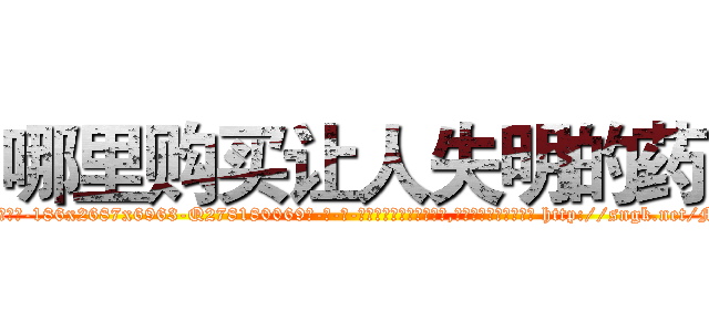 哪里购买让人失明的药 (哪里购买让人失明的药【电-186x2687x6963-Q278180069元-吉-药-业】我们做的是长期生意,靠的是老客户长期支持 http://sngk.net/M274Jy
)