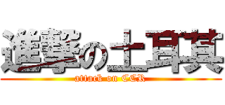 進撃の土耳其 (attack on CCR)