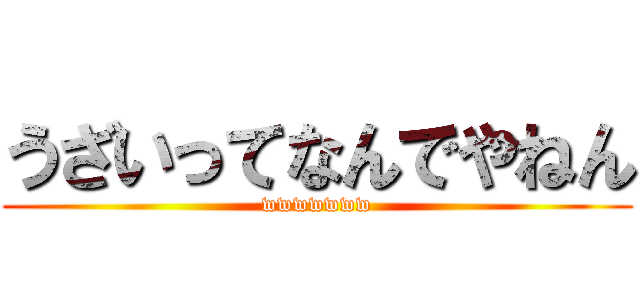 うざいってなんでやねん (wwwwwww)