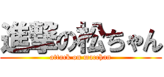 進撃の松ちゃん (attack on macchan)