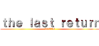 ｔｈｅ ｌａｓｔ ｒｅｔｕｒｎ (AOTTG)