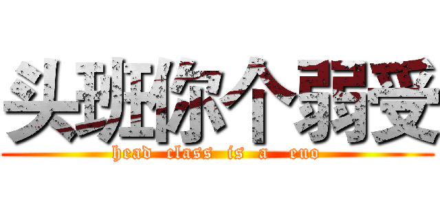 头班你个弱受 (head  class  is  a   euo)