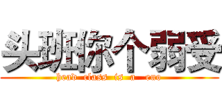 头班你个弱受 (head  class  is  a   euo)