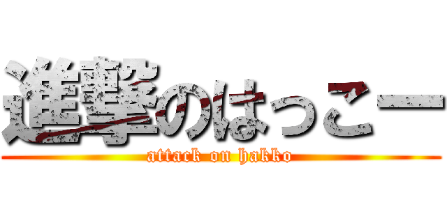 進撃のはっこー (attack on hakko)