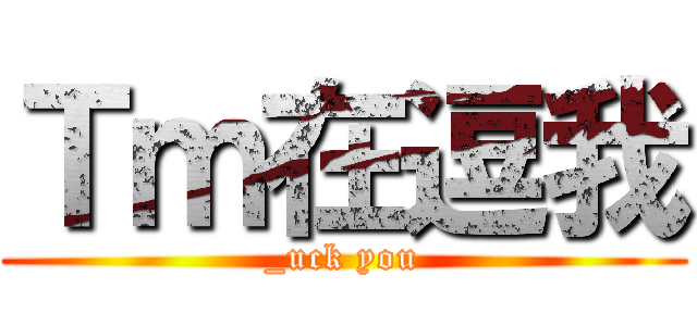 Ｔｍ在逗我 (_uck you)