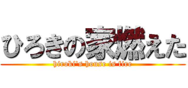 ひろきの家燃えた (hiroki's house is fire)