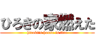 ひろきの家燃えた (hiroki's house is fire)