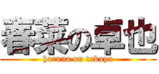 春菜の卓也 (haruna on takuya)