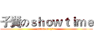 子賢のｓｈｏｗｔｉｍｅ (attack on tyler)