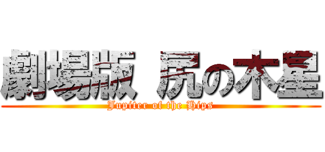 劇場版 尻の木星 (Jupiter of the Hips)