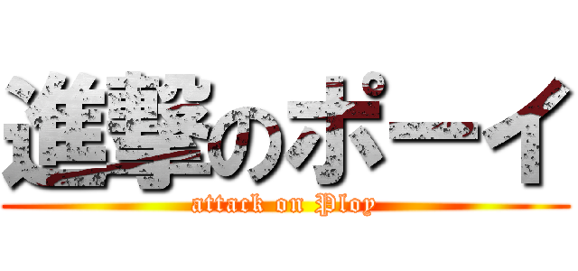 進撃のポーイ (attack on Ploy)