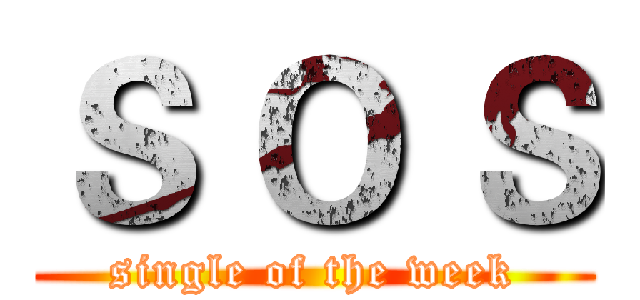 Ｓ Ｏ Ｓ (single of the week)