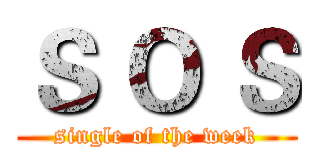 Ｓ Ｏ Ｓ (single of the week)