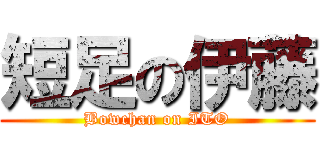 短足の伊藤 (Bowchan on ITO)