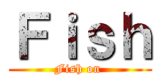 Ｆｉｓｈ (Fish on )