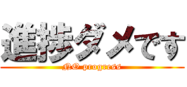 進捗ダメです (NO progress)