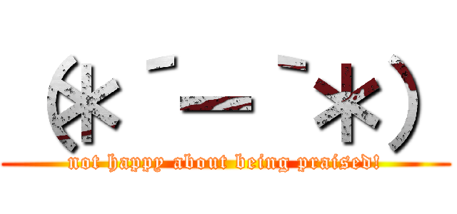 （＊´ー｀＊） (not happy about being praised!)