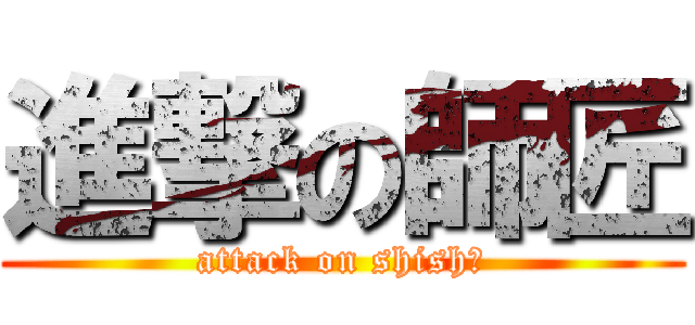 進撃の師匠 (attack on shishō)