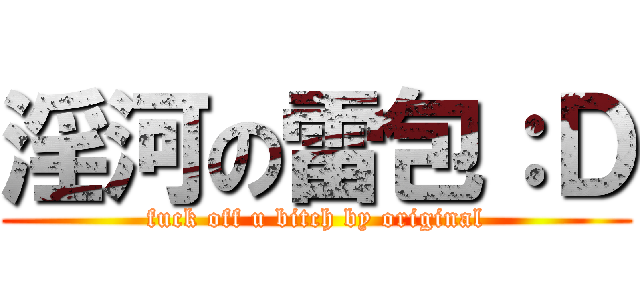 淫河の雷包：Ｄ (fuck off u bitch by original)
