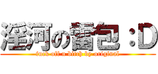 淫河の雷包：Ｄ (fuck off u bitch by original)