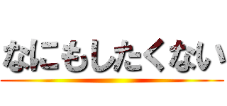 なにもしたくない ()