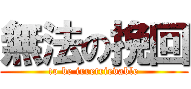 無法の挽回 (to be irretrievable)