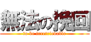 無法の挽回 (to be irretrievable)