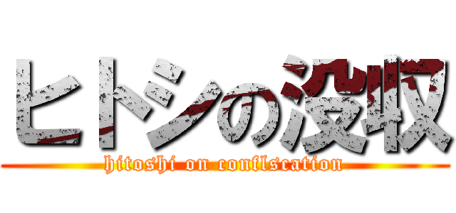 ヒトシの没収 (hitoshi on conflscation)