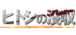 ヒトシの没収 (hitoshi on conflscation)
