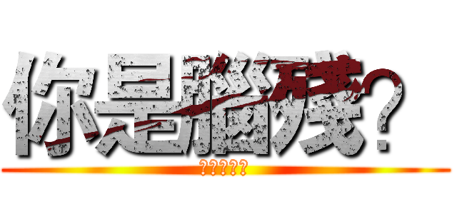 你是腦殘？ (進擊的變態)