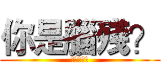 你是腦殘？ (進擊的變態)