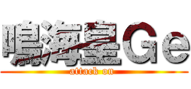 鳴海皇Ｇｅ (attack on )