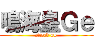 鳴海皇Ｇｅ (attack on )