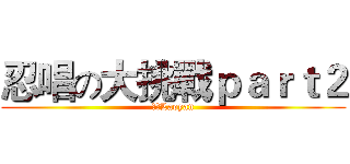 忍唱の大挑戰ｐａｒｔ２ (老顏Laoyan)