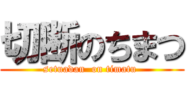 切断のちまつ (setuadan  on timatu )