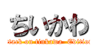 ちいかわ (attack on tinkawa  Edition)
